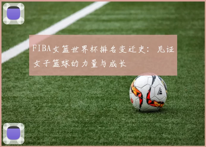 FIBA女篮世界杯排名变迁史：见证女子篮球的力量与成长