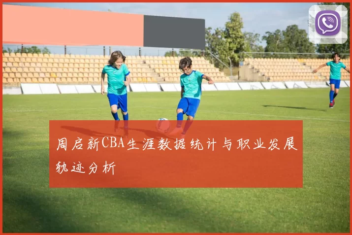 周启新CBA生涯数据统计与职业发展轨迹分析