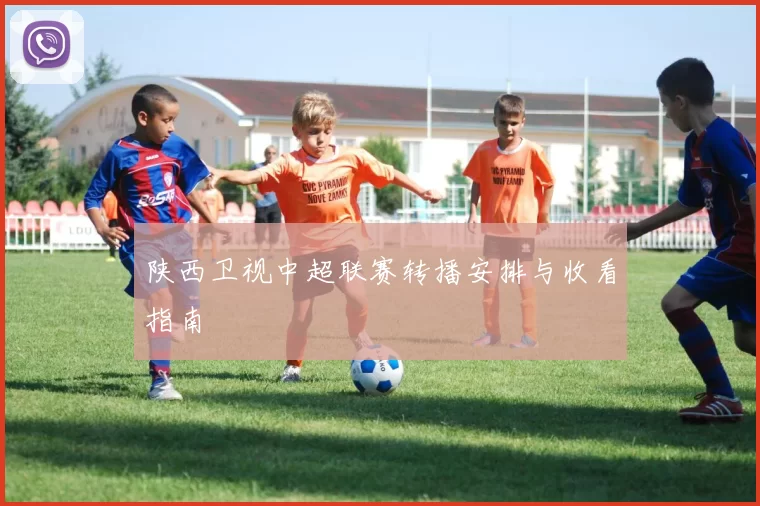陕西卫视中超联赛转播安排与收看指南