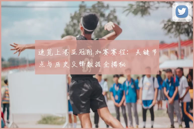 速览上港亚冠附加赛赛程:关键节点与历史交锋数据全揭秘