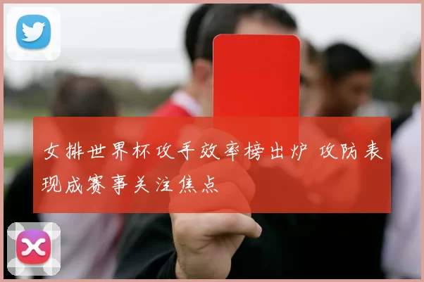 女排世界杯攻手效率榜出炉 攻防表现成赛事关注焦点