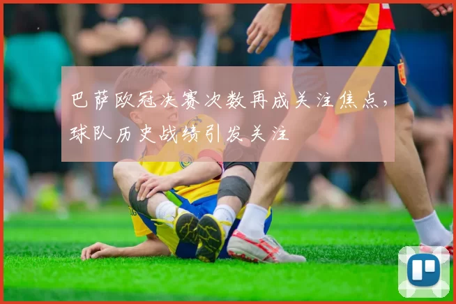 巴萨欧冠决赛次数再成关注焦点,球队历史战绩引发关注