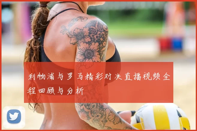 利物浦与罗马精彩对决直播视频全程回顾与分析