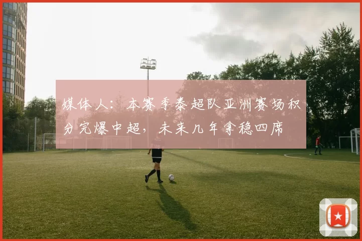 媒体人:本赛季泰超队亚洲赛场积分完爆中超,未来几年拿稳四席