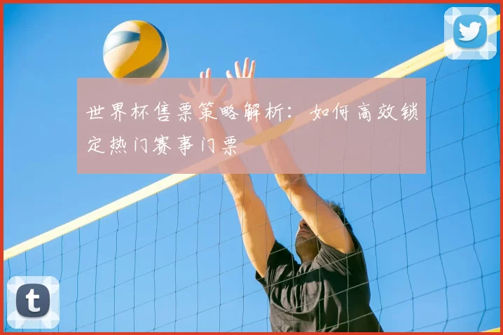 世界杯售票策略解析：如何高效锁定热门赛事门票