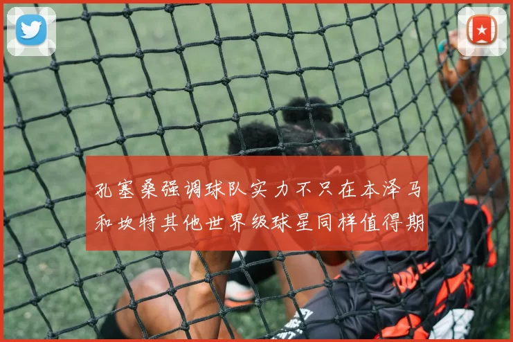 孔塞桑强调球队实力不只在本泽马和坎特其他世界级球星同样值得期待