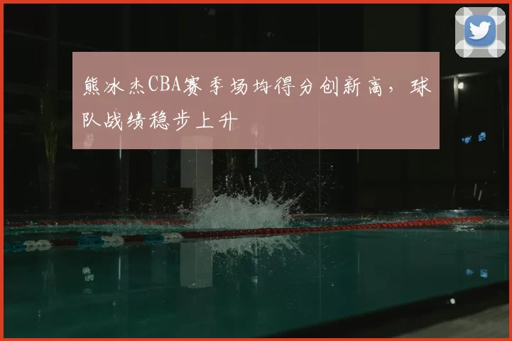 熊冰杰CBA赛季场均得分创新高，球队战绩稳步上升