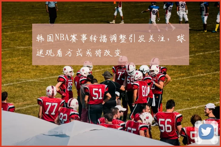 韩国NBA赛事转播调整引发关注，球迷观看方式或将改变