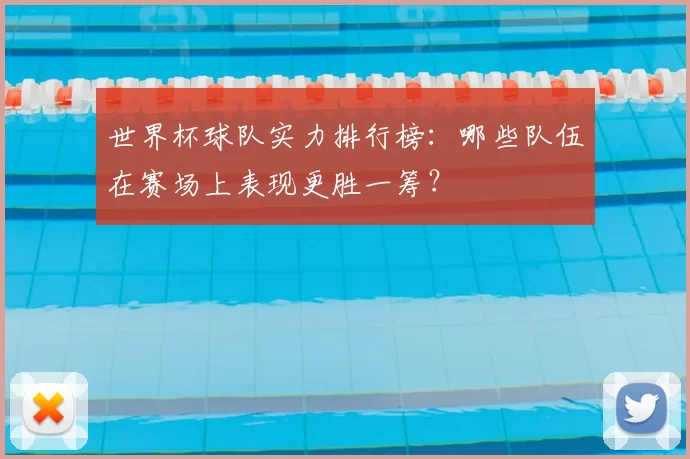 世界杯球队实力排行榜:哪些队伍在赛场上表现更胜一筹?