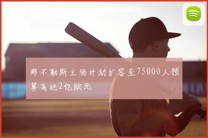 那不勒斯主场计划扩容至75000人预算高达2亿欧元