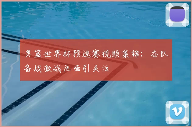 男篮世界杯预选赛视频集锦:各队备战激战画面引关注