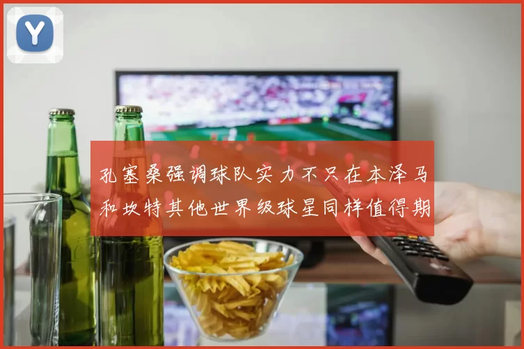 孔塞桑强调球队实力不只在本泽马和坎特其他世界级球星同样值得期待