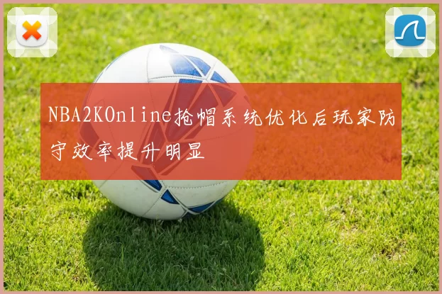 NBA2KOnline抢帽系统优化后玩家防守效率提升明显