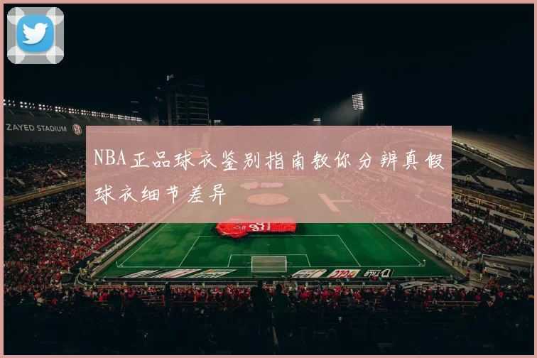 NBA正品球衣鉴别指南教你分辨真假球衣细节差异
