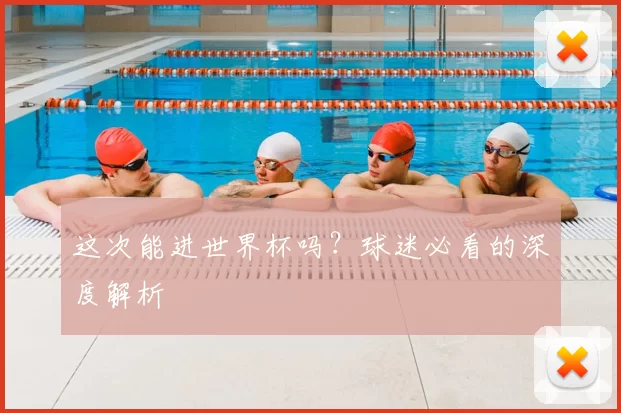 这次能进世界杯吗？球迷必看的深度解析