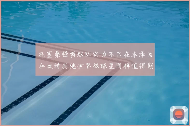 孔塞桑强调球队实力不只在本泽马和坎特其他世界级球星同样值得期待