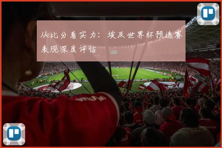 从比分看实力：埃及世界杯预选赛表现深度评估