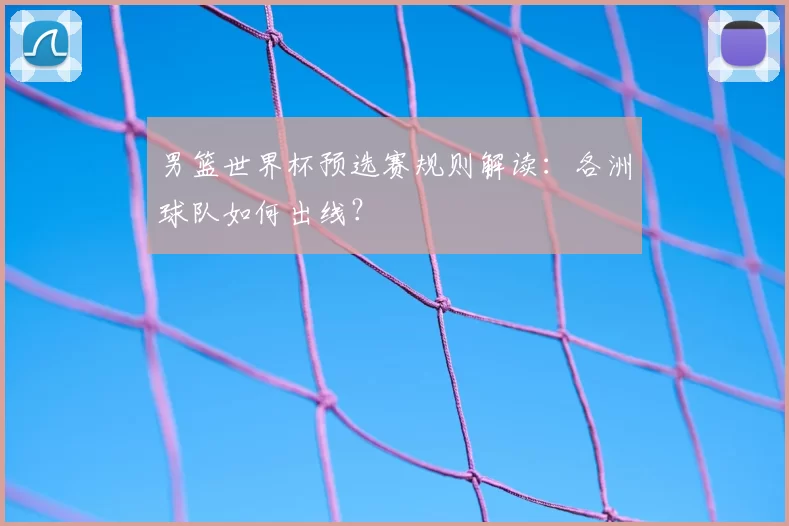 男篮世界杯预选赛规则解读:各洲球队如何出线?