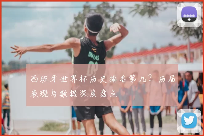 西班牙世界杯历史排名第几？历届表现与数据深度盘点