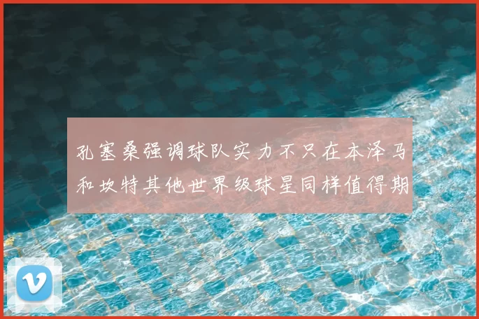 孔塞桑强调球队实力不只在本泽马和坎特其他世界级球星同样值得期待