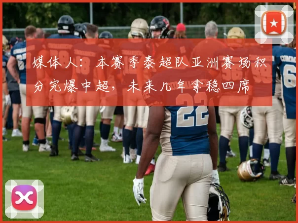 媒体人:本赛季泰超队亚洲赛场积分完爆中超,未来几年拿稳四席