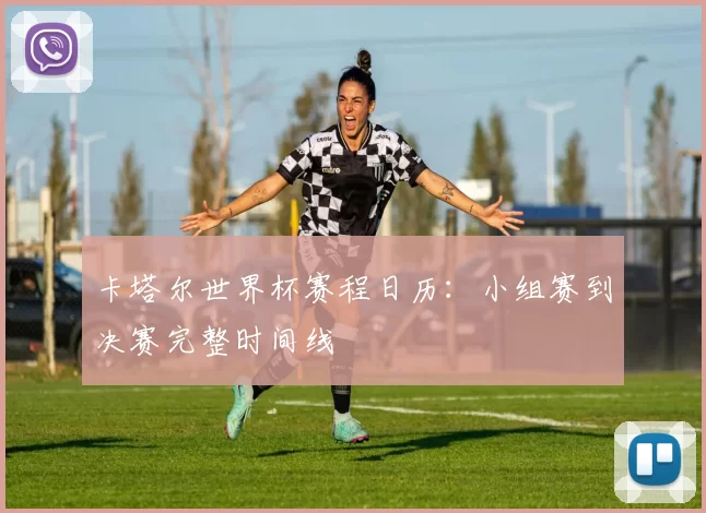 卡塔尔世界杯赛程日历：小组赛到决赛完整时间线
