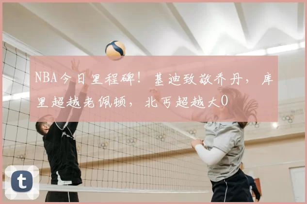 NBA今日里程碑!基迪致敬乔丹,库里超越老佩顿,北丐超越大O