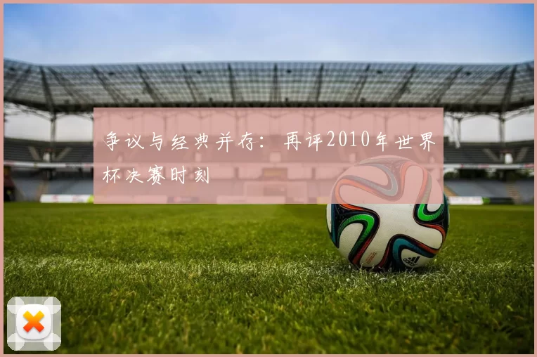 争议与经典并存：再评2010年世界杯决赛时刻