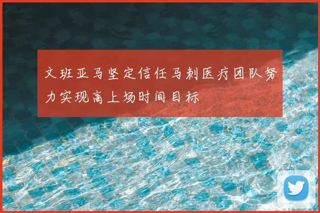 文班亚马坚定信任马刺医疗团队努力实现高上场时间目标