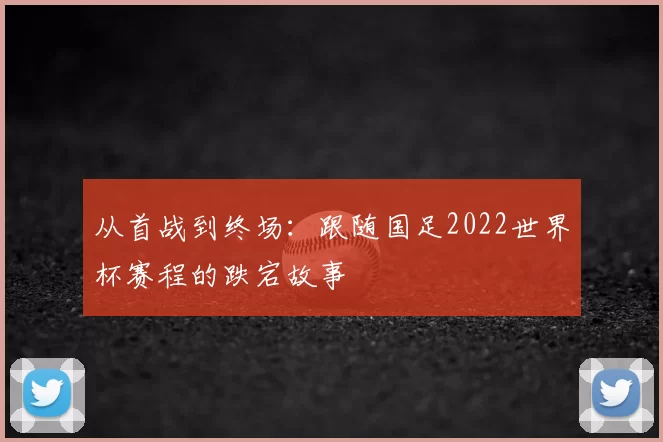从首战到终场：跟随国足2022世界杯赛程的跌宕故事