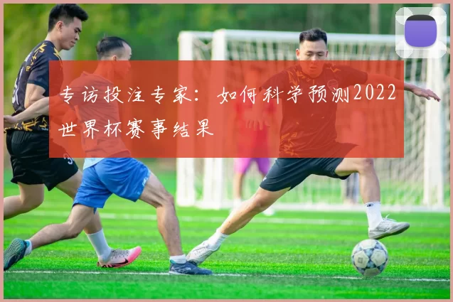 专访投注专家:如何科学预测2022世界杯赛事结果