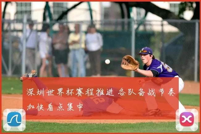 深圳世界杯赛程推进 各队备战节奏加快看点集中