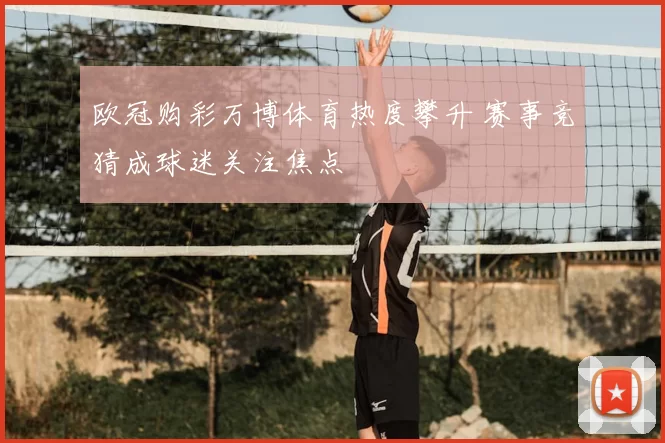 欧冠购彩万博体育热度攀升 赛事竞猜成球迷关注焦点
