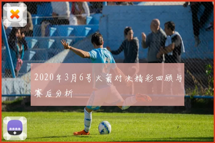 2020年3月6号火箭对决精彩回顾与赛后分析