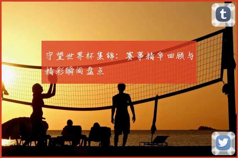 守望世界杯集锦:赛事精华回顾与精彩瞬间盘点