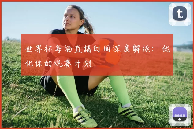 世界杯每场直播时间深度解读:优化你的观赛计划