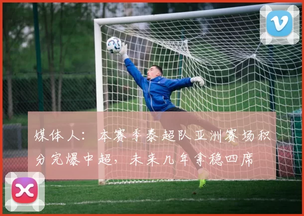 媒体人:本赛季泰超队亚洲赛场积分完爆中超,未来几年拿稳四席