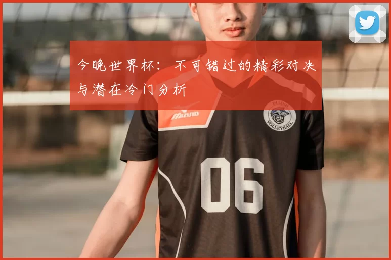 今晚世界杯：不可错过的精彩对决与潜在冷门分析