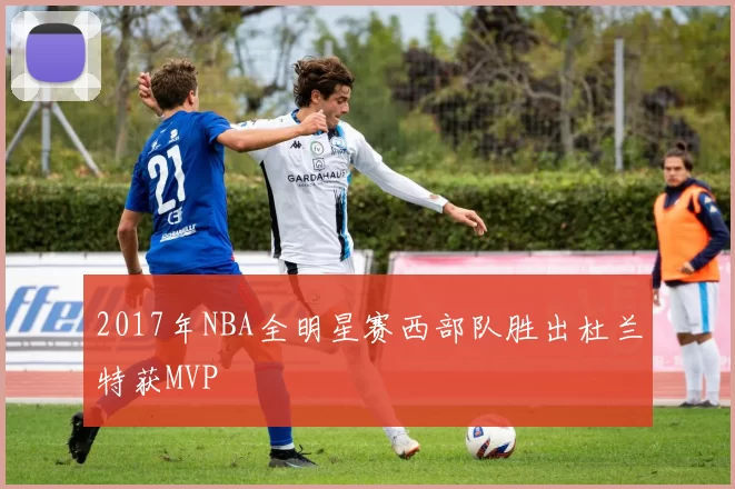 2017年NBA全明星赛西部队胜出杜兰特获MVP