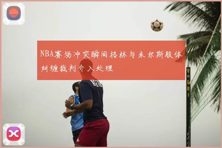 NBA赛场冲突瞬间格林与米尔斯肢体纠缠裁判介入处理