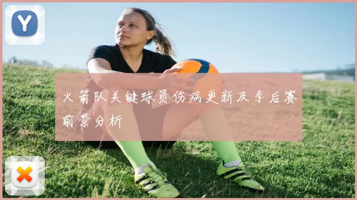 火箭队关键球员伤病更新及季后赛前景分析