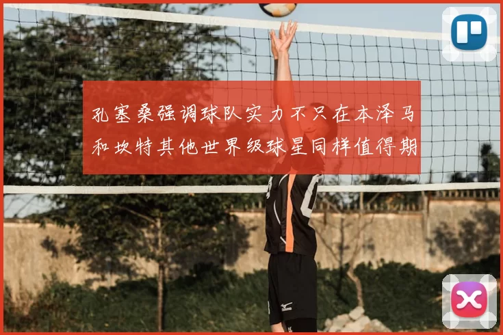 孔塞桑强调球队实力不只在本泽马和坎特其他世界级球星同样值得期待