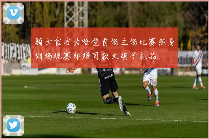 骑士官方为哈登首场主场比赛热身到场观赛即赠同款大胡子礼品