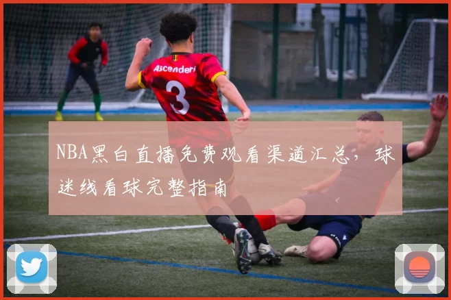 NBA黑白直播免费观看渠道汇总，球迷线看球完整指南