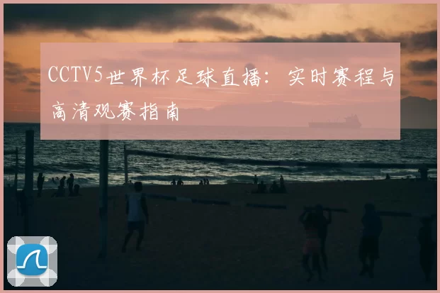CCTV5世界杯足球直播:实时赛程与高清观赛指南