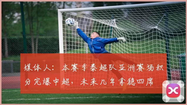 媒体人：本赛季泰超队亚洲赛场积分完爆中超，未来几年拿稳四席