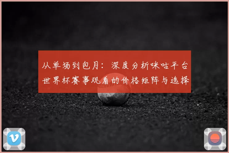 从单场到包月：深度分析咪咕平台世界杯赛事观看的价格矩阵与选择策略