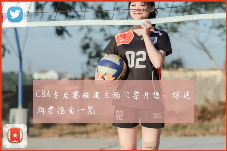 CBA季后赛福建主场门票开售，球迷购票指南一览