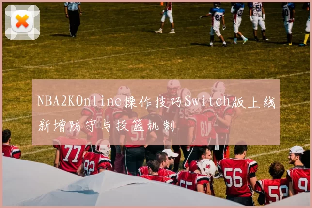 NBA2KOnline操作技巧Switch版上线新增防守与投篮机制