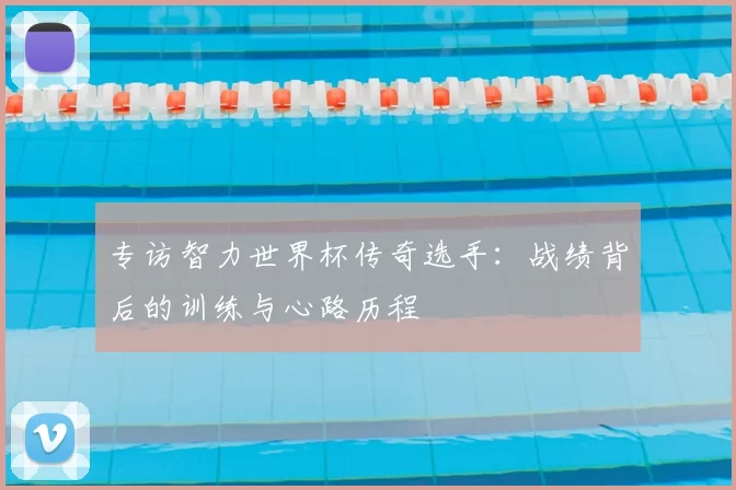 专访智力世界杯传奇选手:战绩背后的训练与心路历程